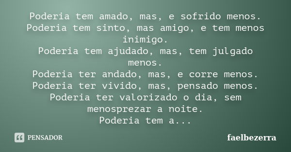 Poderia tem amado, mas, e sofrido menos. Poderia tem sinto, mas amigo, e tem menos inimigo. Poderia tem ajudado, mas, tem julgado menos. Poderia ter andado, mas... Frase de faelbezerra.