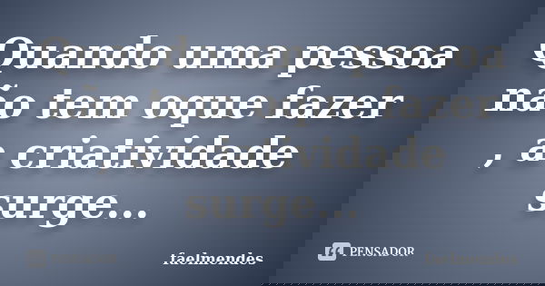 Quando uma pessoa não tem oque fazer , a criatividade surge...... Frase de Faelmendes.