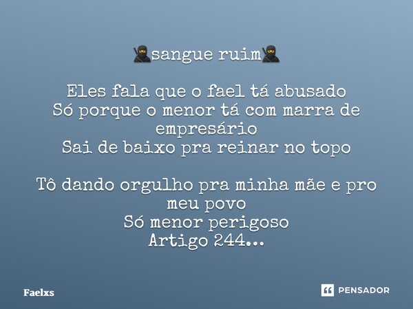⁠🥷sangue ruim🥷 Eles fala que o fael tá abusado Só porque o menor tá com marra de empresário Sai de baixo pra reinar no topo Tô dando orgulho pra minha mãe e pro... Frase de Faelxs.