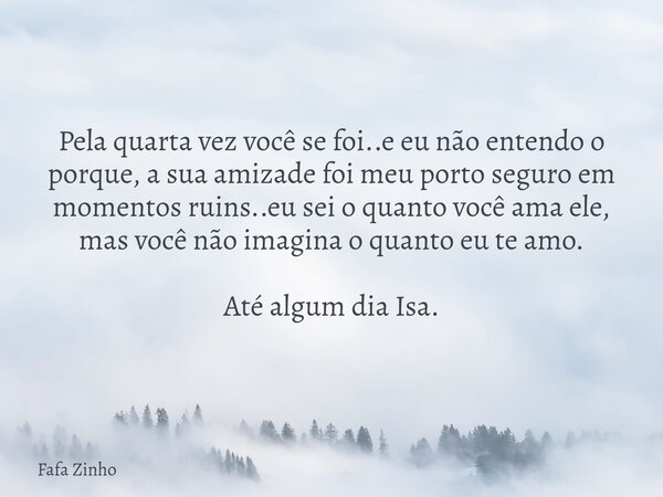 Pela quarta vez você se foi..e eu não entendo o porque, a sua amizade foi meu porto seguro em momentos ruins..eu sei o quanto você ama ele, mas você não imagina... Frase de Fafa Zinho.