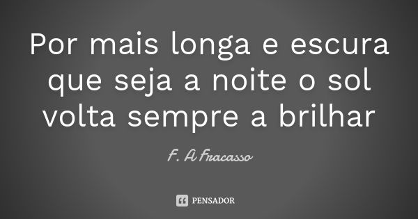 Por mais longa e escura que seja a noite o sol volta sempre a brilhar... Frase de F. A Fracasso.