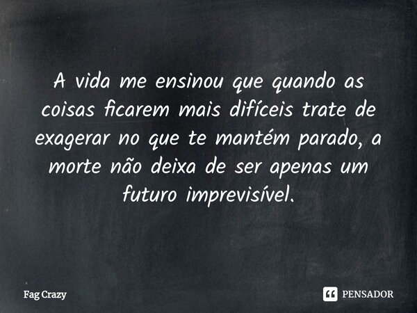 ⁠A vida me ensinou que quando as coisas ficarem mais difíceis trate de exagerar no que te mantém parado, a morte não deixa de ser apenas um futuro imprevisível.... Frase de Fag Crazy.