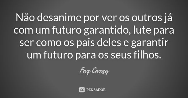 Não desanime por ver os outros já com um futuro garantido, lute para ser como os pais deles e garantir um futuro para os seus filhos.... Frase de Fag Crazy.