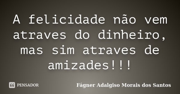 A felicidade não vem atraves do dinheiro, mas sim atraves de amizades!!!... Frase de Fágner Adalgiso Morais dos Santos.