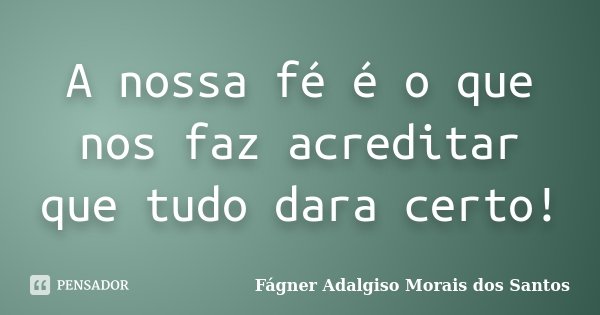 A nossa fé é o que nos faz acreditar que tudo dara certo!... Frase de Fágner Adalgiso Morais dos Santos.