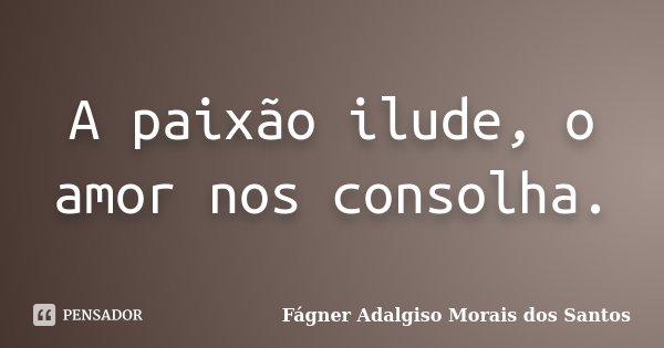A paixão ilude, o amor nos consolha.... Frase de Fágner Adalgiso Morais dos Santos.
