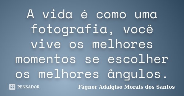 A vida é como uma fotografia, você vive os melhores momentos se escolher os melhores ângulos.... Frase de Fágner Adalgiso Morais dos Santos.
