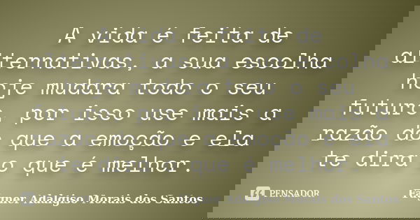 A vida é feita de alternativas, a sua escolha hoje mudara todo o seu futuro, por isso use mais a razão do que a emoção e ela te dira o que é melhor.... Frase de Fágner Adalgiso Morais dos Santos.