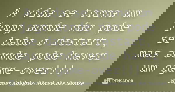 A vida se torna um jogo aonde não pode se dado o restart, mas aonde pode haver um game-over!!!... Frase de Fágner Adalgiso Morais dos Santos.