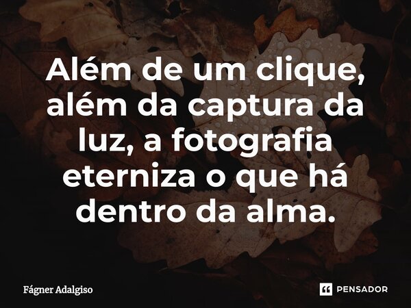 ⁠Além de um clique, além da captura da luz, a fotografia eterniza o que há dentro da alma.... Frase de Fágner Adalgiso.
