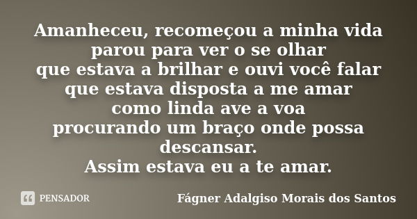 Amanheceu, recomeçou a minha vida parou para ver o se olhar que estava a brilhar e ouvi você falar que estava disposta a me amar como linda ave a voa procurando... Frase de Fágner Adalgiso Morais dos Santos.