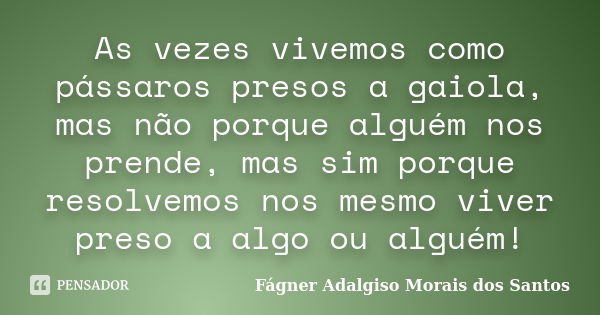 As vezes vivemos como pássaros presos a gaiola, mas não porque alguém nos prende, mas sim porque resolvemos nos mesmo viver preso a algo ou alguém!... Frase de Fágner Adalgiso Morais dos Santos.