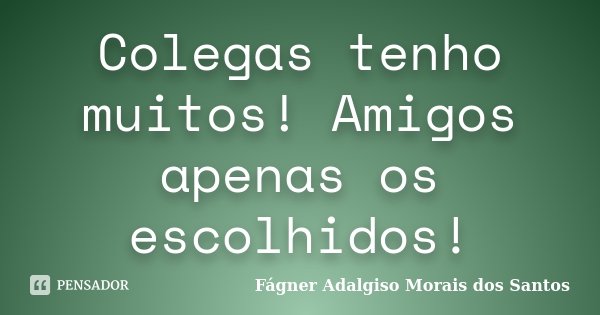 Colegas tenho muitos! Amigos apenas os escolhidos!... Frase de Fágner Adalgiso Morais dos Santos.