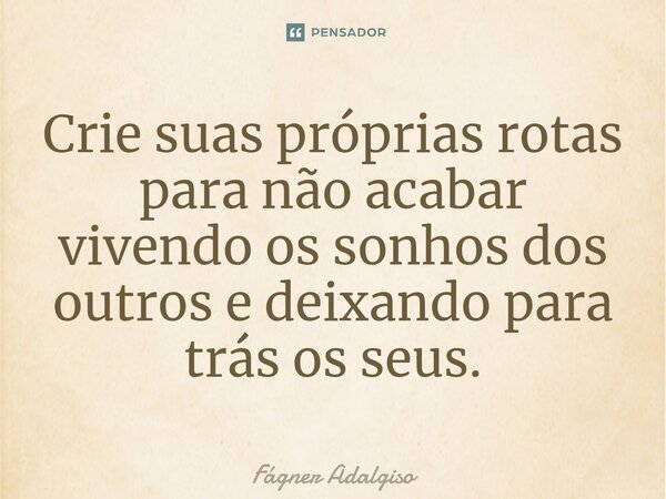 Crie suas próprias rotas para não acabar vivendo os sonhos dos outros e deixando para trás os seus.⁠... Frase de Fágner Adalgiso.