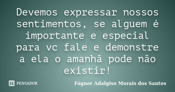 Devemos expressar nossos sentimentos, se alguem é importante e especial para vc fale e demonstre a ela o amanhã pode não existir!... Frase de Fágner Adalgiso Morais dos Santos.