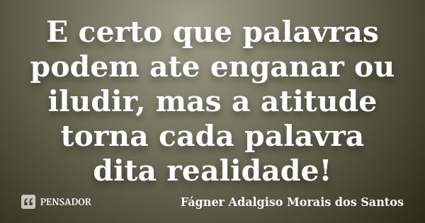 E certo que palavras podem ate enganar ou iludir, mas a atitude torna cada palavra dita realidade!... Frase de Fágner Adalgiso Morais dos Santos.