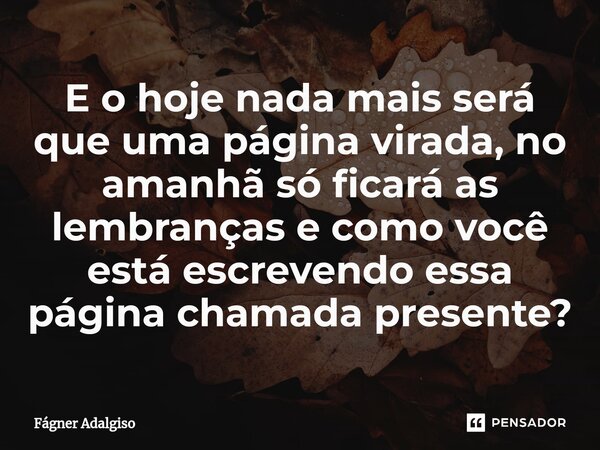 ⁠E o hoje nada mais será que uma página virada, no amanhã só ficará as lembranças e como você está escrevendo essa página chamada presente?... Frase de Fágner Adalgiso.