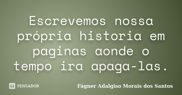 Escrevemos nossa própria historia em paginas aonde o tempo ira apaga-las.... Frase de Fágner Adalgiso Morais dos Santos.