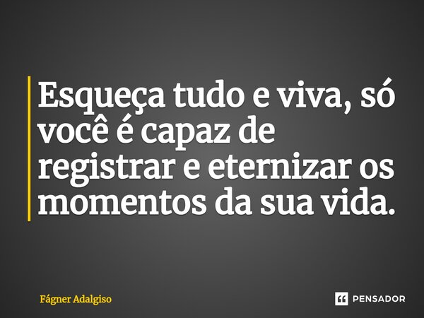 ⁠Esqueça tudo e viva, só você é capaz de registrar e eternizar os momentos da sua vida.... Frase de Fágner Adalgiso.