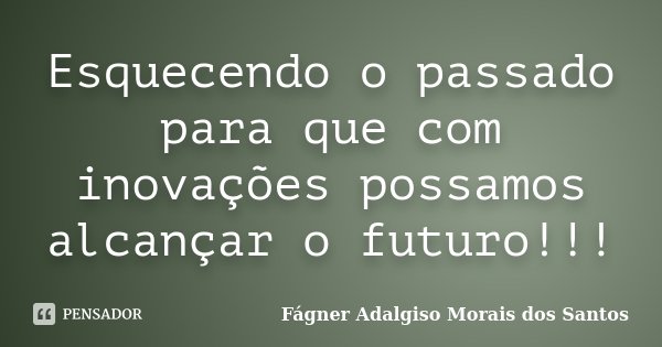 Esquecendo o passado para que com inovações possamos alcançar o futuro!!!... Frase de Fágner Adalgiso Morais dos Santos.
