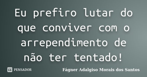 Eu prefiro lutar do que conviver com o arrependimento de não ter tentado!... Frase de Fágner Adalgiso Morais dos Santos.