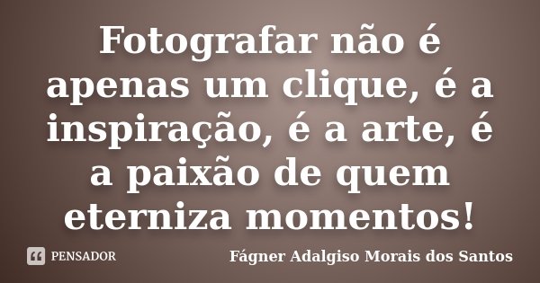 Fotografar não é apenas um clique, é a inspiração, é a arte, é a paixão de quem eterniza momentos!... Frase de Fágner Adalgiso Morais dos Santos.