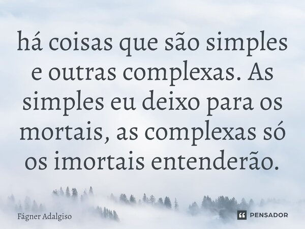 ⁠há coisas que são simples e outras complexas. As simples eu deixo para os mortais, as complexas só os imortais entenderão.... Frase de Fágner Adalgiso.