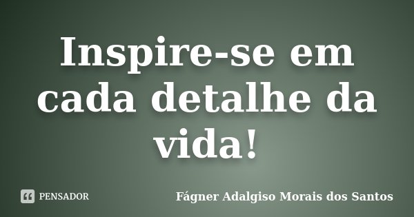 Inspire-se em cada detalhe da vida!... Frase de Fágner Adalgiso Morais dos Santos.