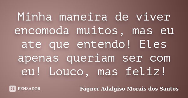 Minha maneira de viver encomoda muitos, mas eu ate que entendo! Eles apenas queriam ser com eu! Louco, mas feliz!... Frase de Fágner Adalgiso Morais dos Santos.