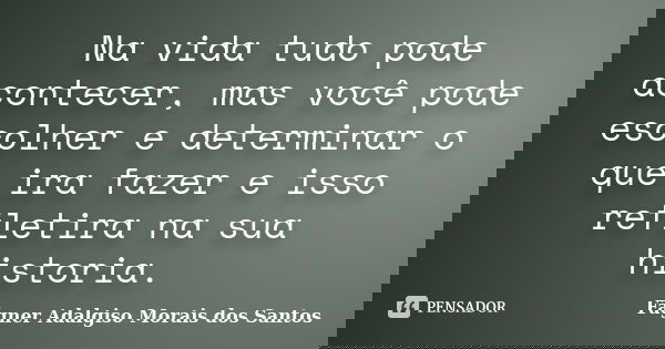 Na vida tudo pode acontecer, mas você pode escolher e determinar o que ira fazer e isso refletira na sua historia.... Frase de Fágner Adalgiso Morais dos Santos.