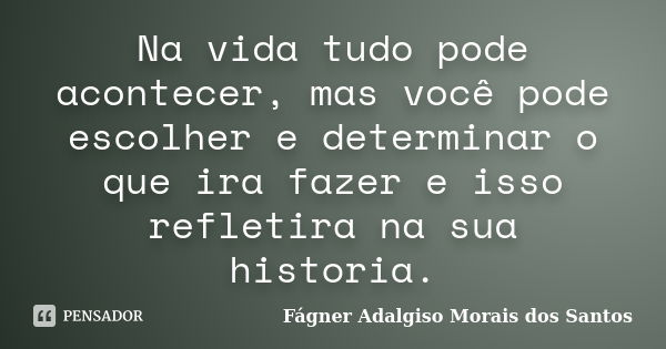 Na vida tudo pode acontecer, mas você pode escolher e determinar o que ira fazer e isso refletira na sua historia.... Frase de Fágner Adalgiso Morais dos Santos.