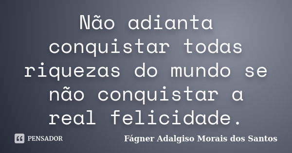 Não adianta conquistar todas riquezas do mundo se não conquistar a real felicidade.... Frase de Fágner Adalgiso Morais dos Santos.