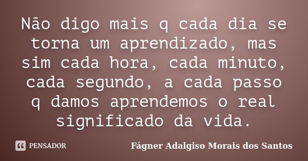 Não digo mais q cada dia se torna um aprendizado, mas sim cada hora, cada minuto, cada segundo, a cada passo q damos aprendemos o real significado da vida.... Frase de Fágner Adalgiso Morais dos Santos.