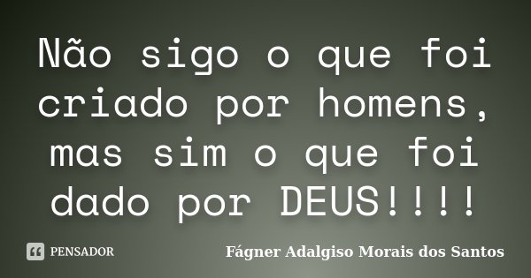 Não sigo o que foi criado por homens, mas sim o que foi dado por DEUS!!!!... Frase de Fágner Adalgiso Morais dos Santos.