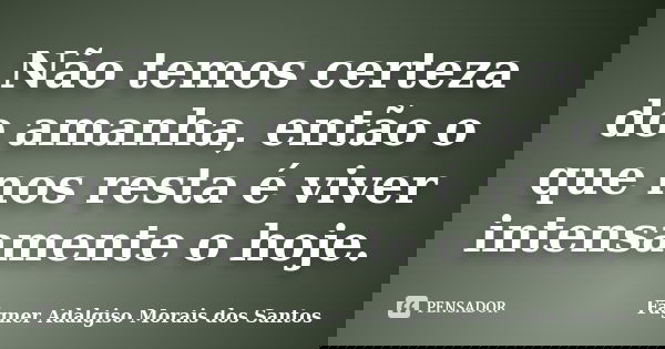Não temos certeza do amanha, então o que nos resta é viver intensamente o hoje.... Frase de Fágner Adalgiso Morais dos Santos.