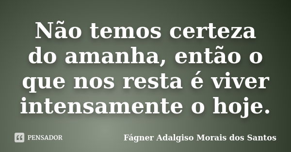 Não temos certeza do amanha, então o que nos resta é viver intensamente o hoje.... Frase de Fágner Adalgiso Morais dos Santos.