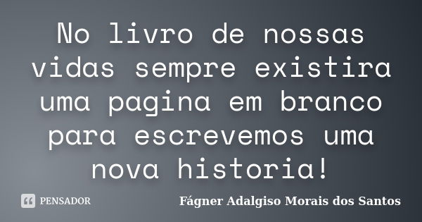 No livro de nossas vidas sempre existira uma pagina em branco para escrevemos uma nova historia!... Frase de Fágner Adalgiso Morais dos Santos.