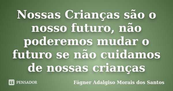 Nossas Crianças são o nosso futuro, não poderemos mudar o futuro se não cuidamos de nossas crianças... Frase de Fágner Adalgiso Morais dos Santos.