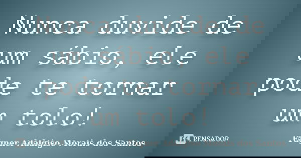 Nunca duvide de um sábio, ele pode te tornar um tolo!... Frase de Fágner Adalgiso Morais dos Santos.
