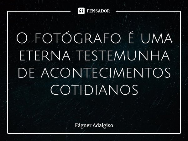 ⁠O fotógrafo é uma eterna testemunha de acontecimentos cotidianos... Frase de Fágner Adalgiso.