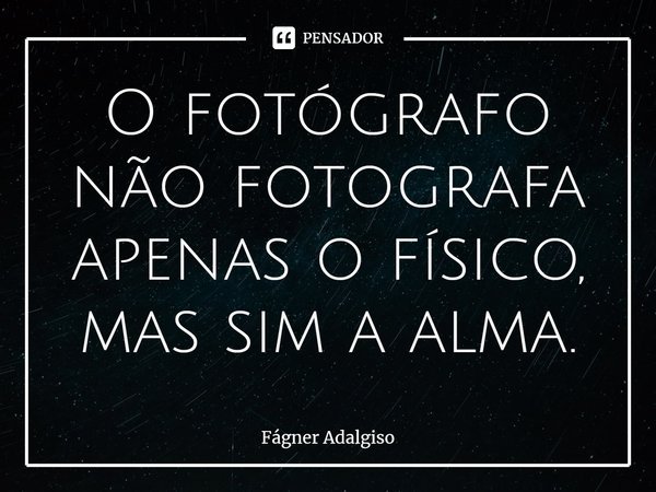 ⁠O fotógrafo não fotografa apenas o físico, mas sim a alma.... Frase de Fágner Adalgiso.