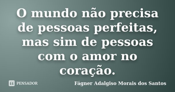 O mundo não precisa de pessoas perfeitas, mas sim de pessoas com o amor no coração.... Frase de Fágner Adalgiso Morais dos Santos.