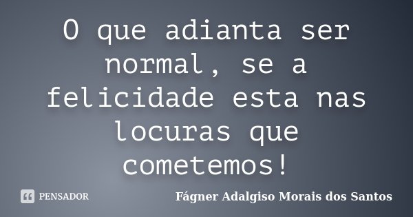 O que adianta ser normal, se a felicidade esta nas locuras que cometemos!... Frase de Fágner Adalgiso Morais dos Santos.