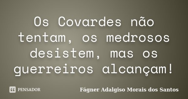 Os Covardes não tentam, os medrosos desistem, mas os guerreiros alcançam!... Frase de Fágner Adalgiso Morais dos Santos.
