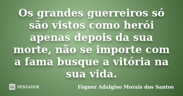 Os grandes guerreiros só são vistos como herói apenas depois da sua morte, não se importe com a fama busque a vitória na sua vida.... Frase de Fágner Adalgiso Morais dos Santos.