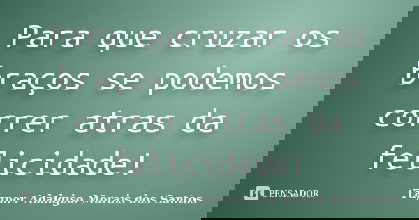 Para que cruzar os braços se podemos correr atras da felicidade!... Frase de Fágner Adalgiso Morais dos Santos.