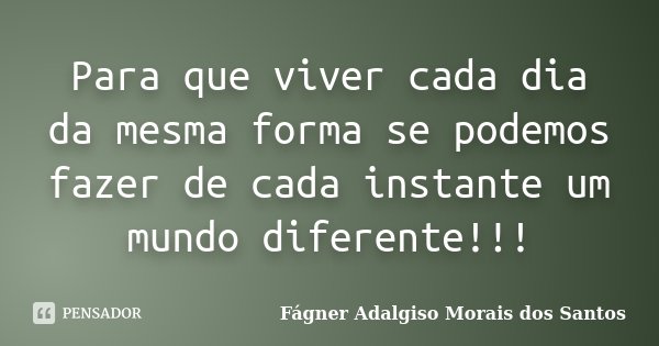 Para que viver cada dia da mesma forma se podemos fazer de cada instante um mundo diferente!!!... Frase de Fágner Adalgiso Morais dos Santos.