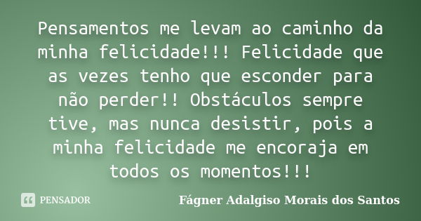 Pensamentos me levam ao caminho da minha felicidade!!! Felicidade que as vezes tenho que esconder para não perder!! Obstáculos sempre tive, mas nunca desistir, ... Frase de Fágner Adalgiso Morais dos Santos.