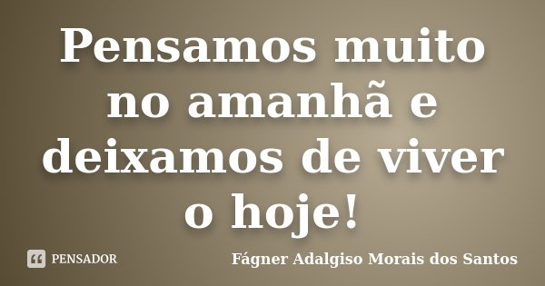 Pensamos muito no amanhã e deixamos de viver o hoje!... Frase de Fágner Adalgiso Morais dos Santos.