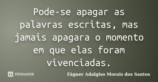 Pode-se apagar as palavras escritas, mas jamais apagara o momento em que elas foram vivenciadas.... Frase de Fágner Adalgiso Morais dos Santos.